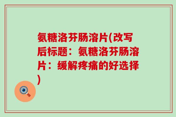氨糖洛芬肠溶片(改写后标题:氨糖洛芬肠溶片:缓解疼痛的好选择)-第1张图片-氨糖科普网 氨糖洛芬肠溶片(改写后标题:氨糖洛芬肠溶片:缓解疼痛的好选择)-第1张图片-氨糖科普网