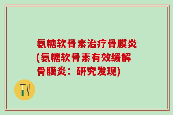 氨糖软骨素治疗骨膜炎(氨糖软骨素有效缓解骨膜炎:研究发现)-第1张图片-氨糖科普网 氨糖软骨素治疗骨膜炎(氨糖软骨素有效缓解骨膜炎:研究发现)-第1张图片-氨糖科普网