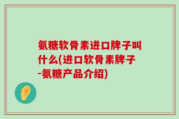 氨糖软骨素进口牌子叫什么(进口软骨素牌子-氨糖产品介绍)-第1张图片-氨糖科普网