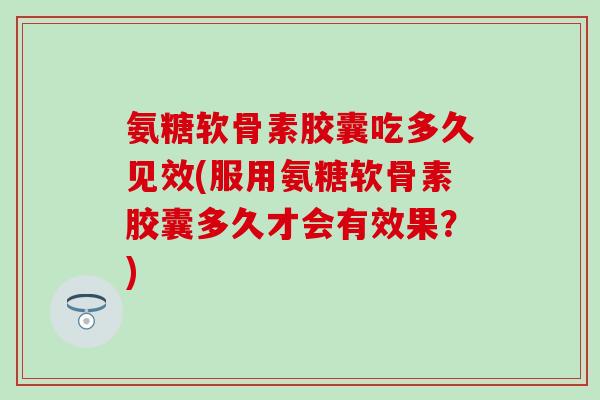 氨糖软骨素胶囊吃多久见效(服用氨糖软骨素胶囊多久才会有效果？)-第1张图片-氨糖科普网