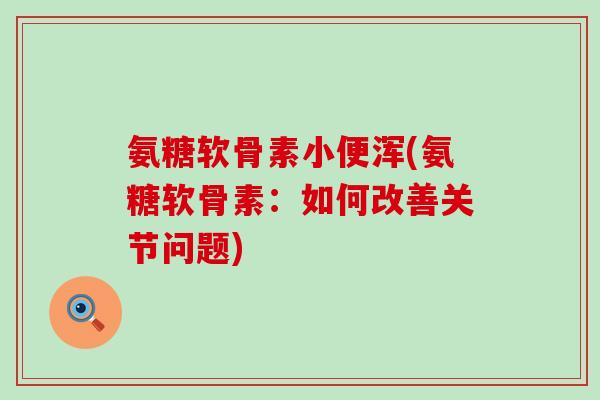 氨糖软骨素小便浑(氨糖软骨素:如何改善关节问题)-第1张图片-氨糖科普网 氨糖软骨素小便浑(氨糖软骨素:如何改善关节问题)-第1张图片-氨糖科普网