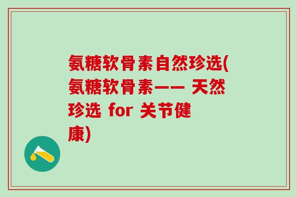 氨糖软骨素自然珍选(氨糖软骨素—— 天然珍选 for 关节健康)-第1张图片-氨糖科普网