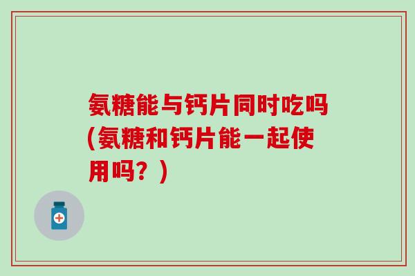 氨糖能与钙片同时吃吗(氨糖和钙片能一起使用吗？)-第1张图片-氨糖科普网