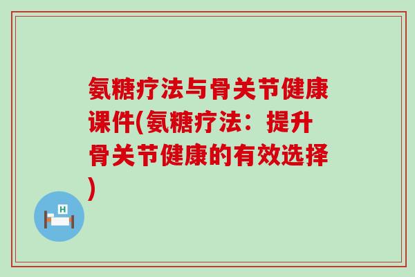 氨糖疗法与骨关节健康课件(氨糖疗法:提升骨关节健康的有效选择)-第1张图片-氨糖科普网 氨糖疗法与骨关节健康课件(氨糖疗法:提升骨关节健康的有效选择)-第1张图片-氨糖科普网