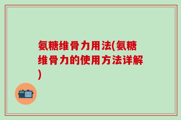 氨糖维骨力用法(氨糖维骨力的使用方法详解)-第1张图片-氨糖科普网 氨糖维骨力用法(氨糖维骨力的使用方法详解)-第1张图片-氨糖科普网