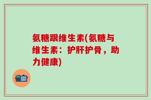 氨糖跟维生素(氨糖与维生素:护肝护骨,助力健康)-第1张图片-氨糖科普网 氨糖跟维生素(氨糖与维生素:护肝护骨,助力健康)-第1张图片-氨糖科普网