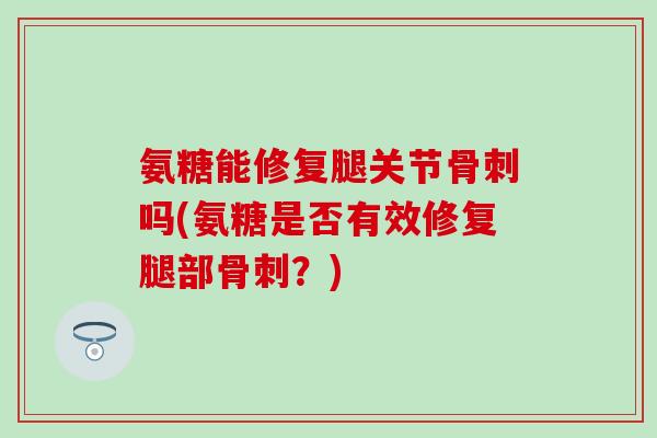 氨糖能修复腿关节骨刺吗(氨糖是否有效修复腿部骨刺?)-第1张图片-氨糖科普网 氨糖能修复腿关节骨刺吗(氨糖是否有效修复腿部骨刺?)-第1张图片-氨糖科普网