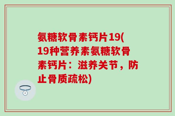 氨糖软骨素钙片19(19种营养素氨糖软骨素钙片:滋养关节,防止骨质疏松)-第1张图片-氨糖科普网 氨糖软骨素钙片19(19种营养素氨糖软骨素钙片:滋养关节,防止骨质疏松)-第1张图片-氨糖科普网