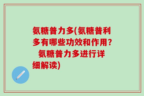氨糖普力多(氨糖普利多有哪些功效和作用? 氨糖普力多进行详细解读)-第1张图片-氨糖科普网 氨糖普力多(氨糖普利多有哪些功效和作用? 氨糖普力多进行详细解读)-第1张图片-氨糖科普网