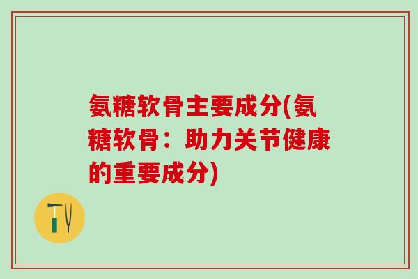 氨糖软骨主要成分(氨糖软骨:助力关节健康的重要成分)-第1张图片-氨糖科普网 氨糖软骨主要成分(氨糖软骨:助力关节健康的重要成分)-第1张图片-氨糖科普网