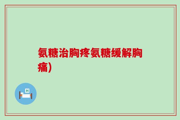 氨糖治胸疼氨糖缓解胸痛)-第1张图片-氨糖科普网 氨糖治胸疼氨糖缓解胸痛)-第1张图片-氨糖科普网