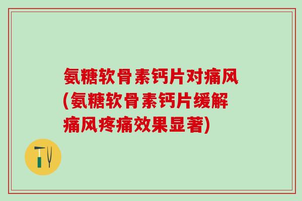 氨糖软骨素钙片对痛风(氨糖软骨素钙片缓解痛风疼痛效果显著)-第1张图片-氨糖科普网