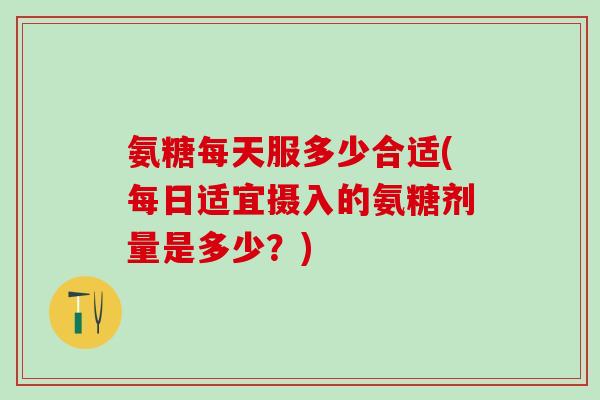氨糖每天服多少合适(每日适宜摄入的氨糖剂量是多少？)-第1张图片-氨糖科普网