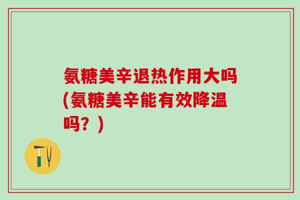 氨糖美辛退热作用大吗(氨糖美辛能有效降温吗?)-第1张图片-氨糖科普网 氨糖美辛退热作用大吗(氨糖美辛能有效降温吗?)-第1张图片-氨糖科普网