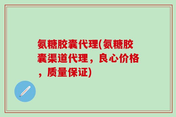 氨糖胶囊代理(氨糖胶囊渠道代理,良心价格,质量保证)-第1张图片-氨糖科普网 氨糖胶囊代理(氨糖胶囊渠道代理,良心价格,质量保证)-第1张图片-氨糖科普网