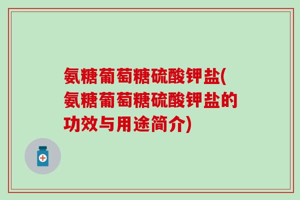 氨糖葡萄糖硫酸钾盐(氨糖葡萄糖硫酸钾盐的功效与用途简介)-第1张图片-氨糖科普网 氨糖葡萄糖硫酸钾盐(氨糖葡萄糖硫酸钾盐的功效与用途简介)-第1张图片-氨糖科普网