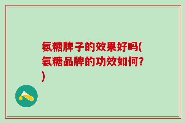 氨糖牌子的效果好吗(氨糖品牌的功效如何?)-第1张图片-氨糖科普网 氨糖牌子的效果好吗(氨糖品牌的功效如何?)-第1张图片-氨糖科普网