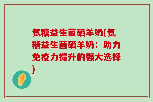氨糖益生菌硒羊奶(氨糖益生菌硒羊奶:助力免疫力提升的强大选择)-第1张图片-氨糖科普网 氨糖益生菌硒羊奶(氨糖益生菌硒羊奶:助力免疫力提升的强大选择)-第1张图片-氨糖科普网