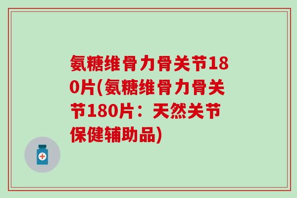 氨糖维骨力骨关节180片(氨糖维骨力骨关节180片:天然关节保健辅助品)-第1张图片-氨糖科普网 氨糖维骨力骨关节180片(氨糖维骨力骨关节180片:天然关节保健辅助品)-第1张图片-氨糖科普网