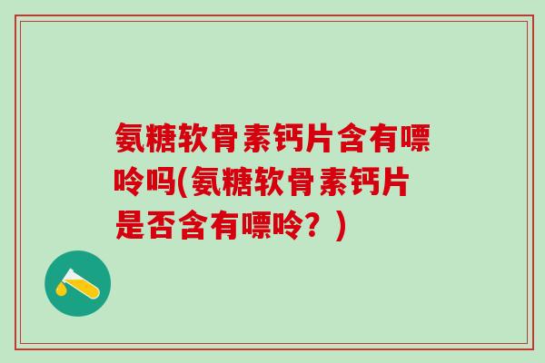 氨糖软骨素钙片含有嘌呤吗(氨糖软骨素钙片是否含有嘌呤？)-第1张图片-氨糖科普网