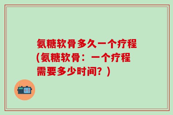 氨糖软骨多久一个疗程(氨糖软骨：一个疗程需要多少时间？)-第1张图片-氨糖科普网