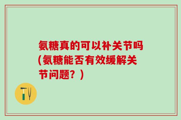 氨糖真的可以补关节吗(氨糖能否有效缓解关节问题?)-第1张图片-氨糖科普网 氨糖真的可以补关节吗(氨糖能否有效缓解关节问题?)-第1张图片-氨糖科普网