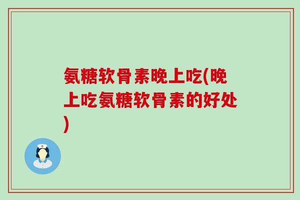 氨糖软骨素晚上吃(晚上吃氨糖软骨素的好处)-第1张图片-氨糖科普网 氨糖软骨素晚上吃(晚上吃氨糖软骨素的好处)-第1张图片-氨糖科普网