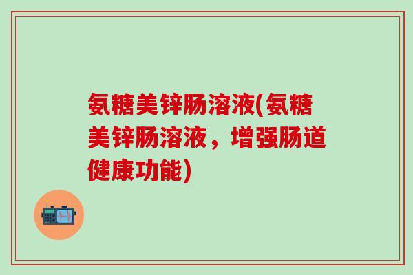 氨糖美锌肠溶液(氨糖美锌肠溶液,增强肠道健康功能)-第1张图片-氨糖科普网 氨糖美锌肠溶液(氨糖美锌肠溶液,增强肠道健康功能)-第1张图片-氨糖科普网