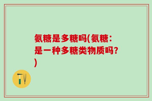 氨糖是多糖吗(氨糖:是一种多糖类物质吗?)-第1张图片-氨糖科普网 氨糖是多糖吗(氨糖:是一种多糖类物质吗?)-第1张图片-氨糖科普网