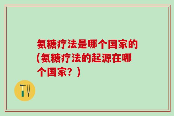氨糖疗法是哪个国家的(氨糖疗法的起源在哪个国家？)-第1张图片-氨糖科普网