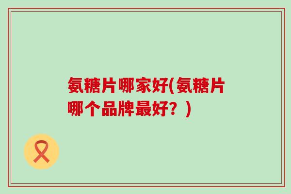 氨糖片哪家好(氨糖片哪个品牌最好?)-第1张图片-氨糖科普网 氨糖片哪家好(氨糖片哪个品牌最好?)-第1张图片-氨糖科普网