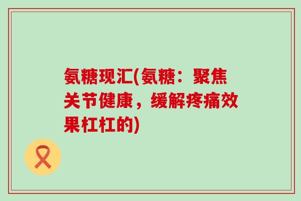 氨糖现汇(氨糖:聚焦关节健康,缓解疼痛效果杠杠的)-第1张图片-氨糖科普网 氨糖现汇(氨糖:聚焦关节健康,缓解疼痛效果杠杠的)-第1张图片-氨糖科普网