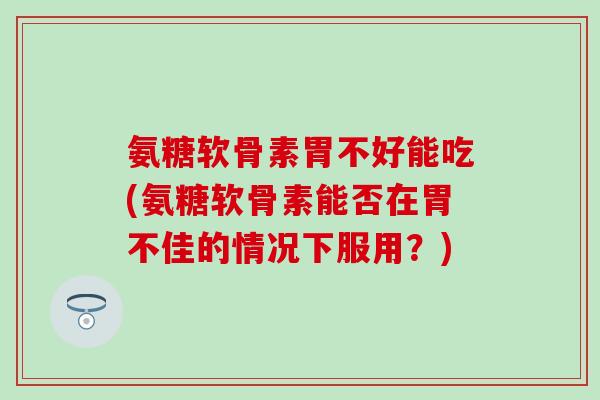 氨糖软骨素胃不好能吃(氨糖软骨素能否在胃不佳的情况下服用?)-第1张图片-氨糖科普网 氨糖软骨素胃不好能吃(氨糖软骨素能否在胃不佳的情况下服用?)-第1张图片-氨糖科普网