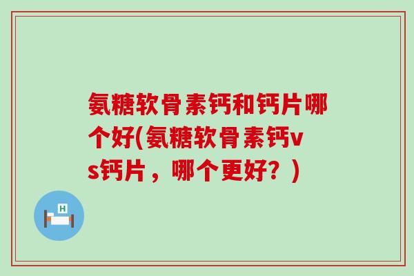 氨糖软骨素钙和钙片哪个好(氨糖软骨素钙vs钙片,哪个更好?)-第1张图片-氨糖科普网 氨糖软骨素钙和钙片哪个好(氨糖软骨素钙vs钙片,哪个更好?)-第1张图片-氨糖科普网