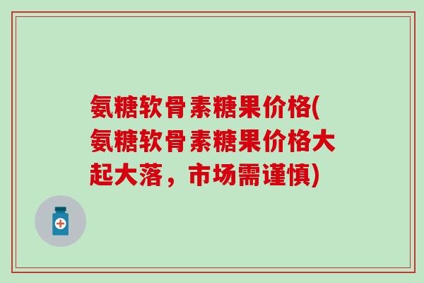 氨糖软骨素糖果价格(氨糖软骨素糖果价格大起大落，市场需谨慎)-第1张图片-氨糖科普网