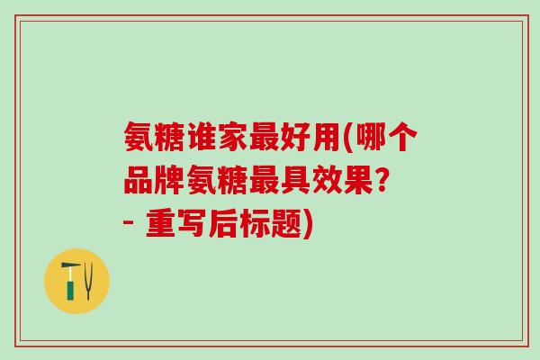 氨糖谁家最好用(哪个品牌氨糖最具效果？ - 重写后标题)-第1张图片-氨糖科普网