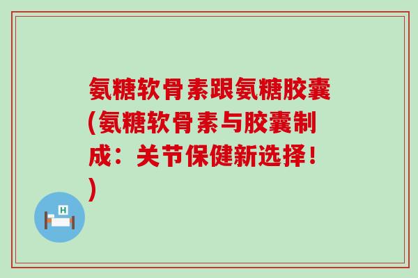氨糖软骨素跟氨糖胶囊(氨糖软骨素与胶囊制成：关节保健新选择！)-第1张图片-氨糖科普网