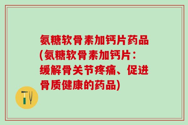 氨糖软骨素加钙片药品(氨糖软骨素加钙片:缓解骨关节疼痛、促进骨质健康的药品)-第1张图片-氨糖科普网 氨糖软骨素加钙片药品(氨糖软骨素加钙片:缓解骨关节疼痛、促进骨质健康的药品)-第1张图片-氨糖科普网