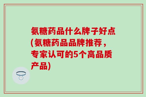 氨糖药品什么牌子好点(氨糖药品品牌推荐,专家认可的5个高品质产品)-第1张图片-氨糖科普网 氨糖药品什么牌子好点(氨糖药品品牌推荐,专家认可的5个高品质产品)-第1张图片-氨糖科普网