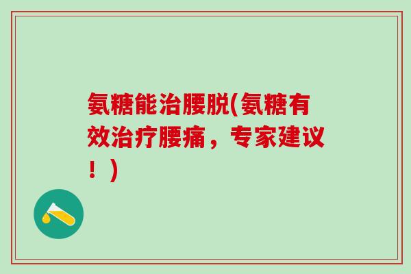 氨糖能治腰脱(氨糖有效治疗腰痛,专家建议!)-第1张图片-氨糖科普网 氨糖能治腰脱(氨糖有效治疗腰痛,专家建议!)-第1张图片-氨糖科普网