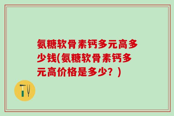 氨糖软骨素钙多元高多少钱(氨糖软骨素钙多元高价格是多少?)-第1张图片-氨糖科普网 氨糖软骨素钙多元高多少钱(氨糖软骨素钙多元高价格是多少?)-第1张图片-氨糖科普网