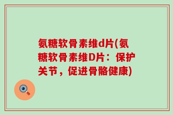 氨糖软骨素维d片(氨糖软骨素维D片：保护关节，促进骨骼健康)-第1张图片-氨糖科普网