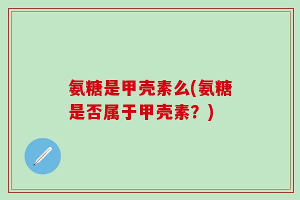 氨糖是甲壳素么(氨糖是否属于甲壳素?)-第1张图片-氨糖科普网 氨糖是甲壳素么(氨糖是否属于甲壳素?)-第1张图片-氨糖科普网