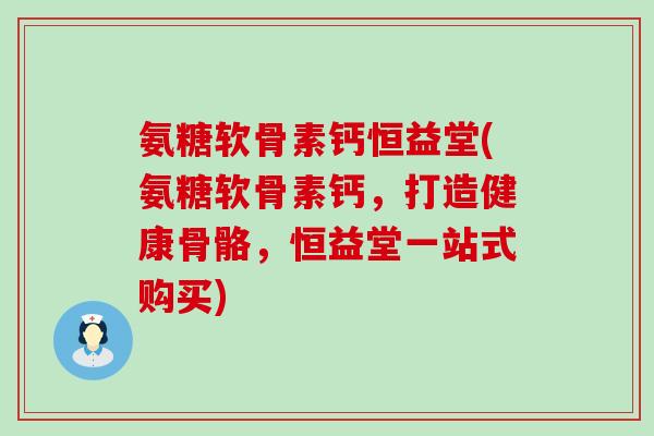 氨糖软骨素钙恒益堂(氨糖软骨素钙,打造健康骨骼,恒益堂一站式购买)-第1张图片-氨糖科普网 氨糖软骨素钙恒益堂(氨糖软骨素钙,打造健康骨骼,恒益堂一站式购买)-第1张图片-氨糖科普网