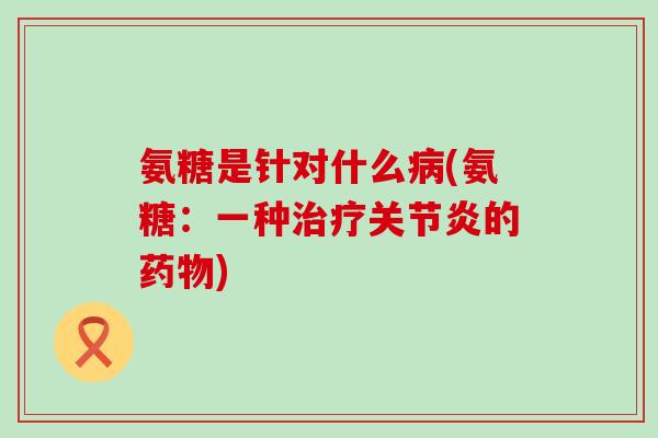 氨糖是针对什么病(氨糖：一种治疗关节炎的药物)-第1张图片-氨糖科普网