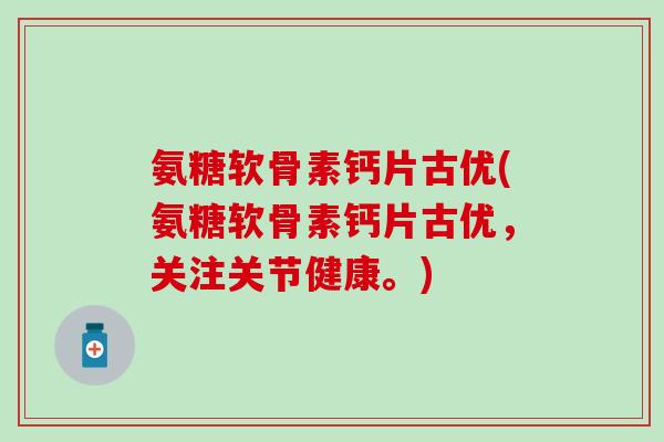 氨糖软骨素钙片古优(氨糖软骨素钙片古优，关注关节健康。)-第1张图片-氨糖科普网