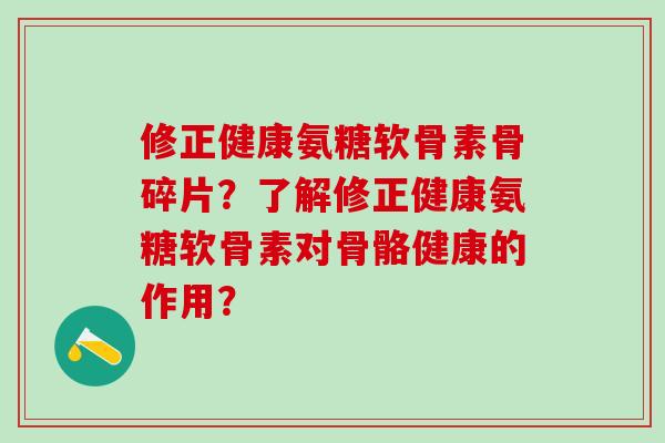 修正健康氨糖软骨素骨碎片?了解修正健康氨糖软骨素对骨骼健康的作用?-第1张图片-氨糖科普网 修正健康氨糖软骨素骨碎片?了解修正健康氨糖软骨素对骨骼健康的作用?-第1张图片-氨糖科普网