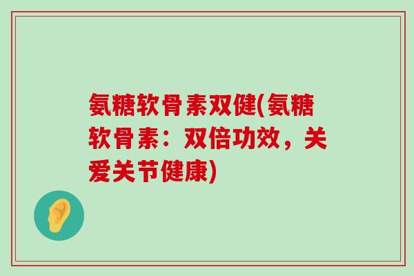 氨糖软骨素双健(氨糖软骨素：双倍功效，关爱关节健康)-第1张图片-氨糖科普网