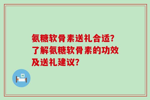 氨糖软骨素送礼合适?了解氨糖软骨素的功效及送礼建议?-第1张图片-氨糖科普网 氨糖软骨素送礼合适?了解氨糖软骨素的功效及送礼建议?-第1张图片-氨糖科普网