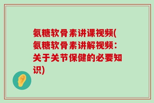 氨糖软骨素讲课视频(氨糖软骨素讲解视频：关于关节保健的必要知识)-第1张图片-氨糖科普网